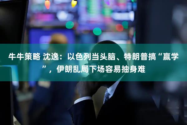 牛牛策略 沈逸：以色列当头脑、特朗普搞“赢学”，伊朗乱局下场容易抽身难