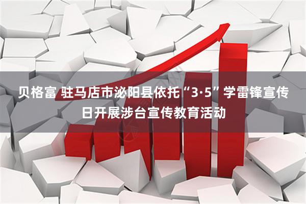贝格富 驻马店市泌阳县依托“3·5”学雷锋宣传日开展涉台宣传教育活动