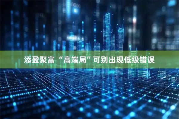 添盈聚富 “高端局”可别出现低级错误