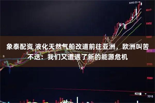 象泰配资 液化天然气船改道前往亚洲，欧洲叫苦不迭：我们又遭遇了新的能源危机
