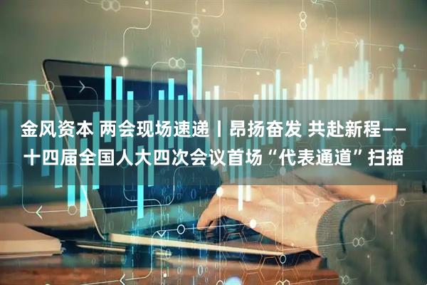金风资本 两会现场速递丨昂扬奋发 共赴新程——十四届全国人大四次会议首场“代表通道”扫描