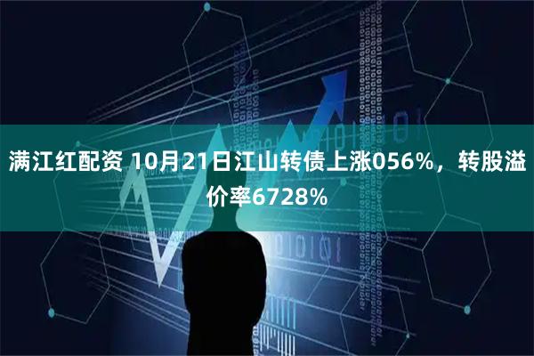 满江红配资 10月21日江山转债上涨056%，转股溢价率6728%
