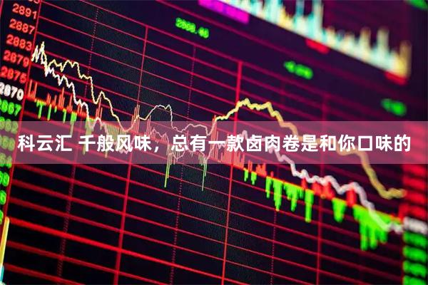 科云汇 千般风味，总有一款卤肉卷是和你口味的