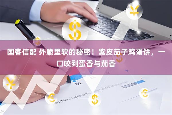 国客信配 外脆里软的秘密！紫皮茄子鸡蛋饼，一口咬到蛋香与茄香