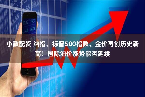 小散配资 纳指、标普500指数、金价再创历史新高！国际油价涨势能否延续