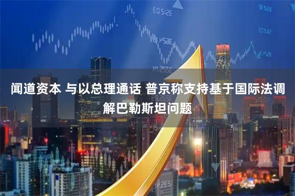 闻道资本 与以总理通话 普京称支持基于国际法调解巴勒斯坦问题