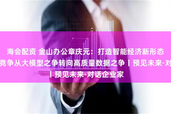海会配资 金山办公章庆元：打造智能经济新形态，企业AI竞争从大模型之争转向高质量数据之争丨预见未来·对话企业家