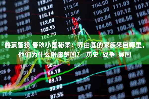鑫赢智投 春秋小国秘案：养由基的家族来自哪里，他们为什么附庸楚国？_历史_战争_吴国