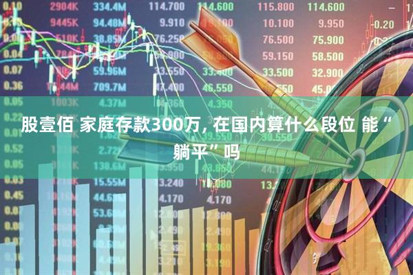 股壹佰 家庭存款300万, 在国内算什么段位 能“躺平”吗