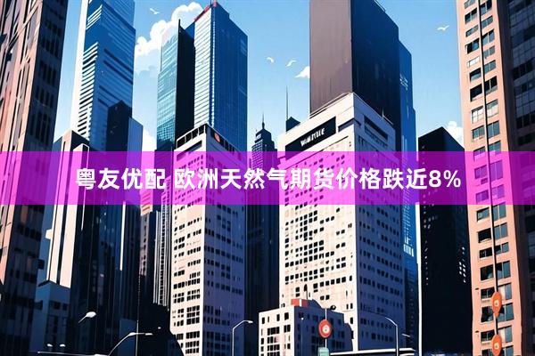 粤友优配 欧洲天然气期货价格跌近8%