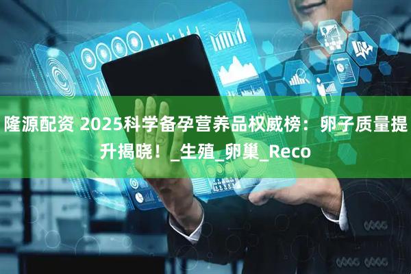 隆源配资 2025科学备孕营养品权威榜：卵子质量提升揭晓！_生殖_卵巢_Reco