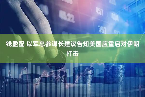钱盈配 以军总参谋长建议告知美国应重启对伊朗打击