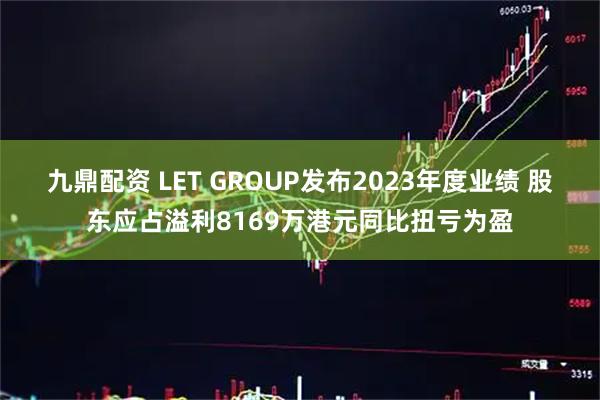 九鼎配资 LET GROUP发布2023年度业绩 股东应占溢利8169万港元同比扭亏为盈