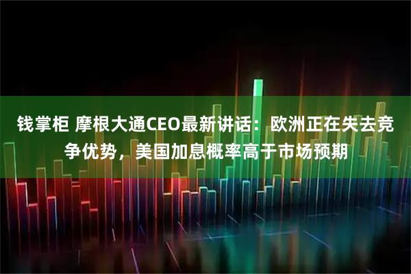 钱掌柜 摩根大通CEO最新讲话：欧洲正在失去竞争优势，美国加息概率高于市场预期