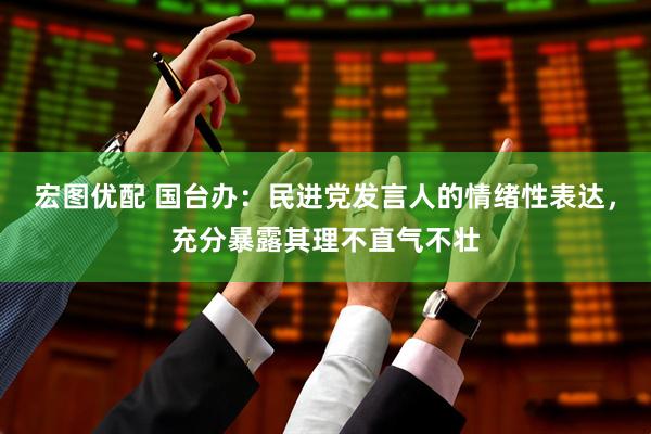 宏图优配 国台办：民进党发言人的情绪性表达，充分暴露其理不直气不壮