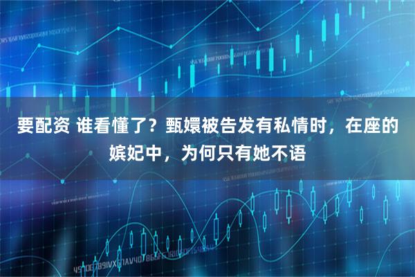 要配资 谁看懂了？甄嬛被告发有私情时，在座的嫔妃中，为何只有她不语