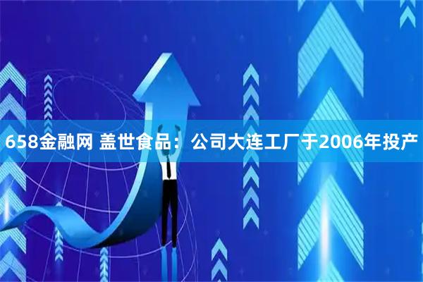 658金融网 盖世食品：公司大连工厂于2006年投产