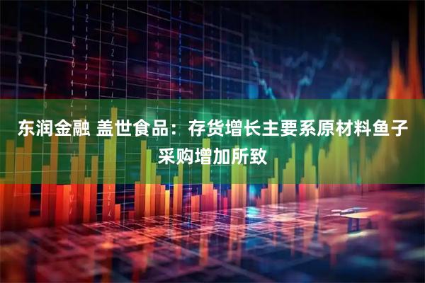 东润金融 盖世食品：存货增长主要系原材料鱼子采购增加所致