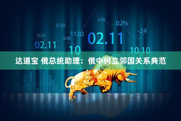 达道宝 俄总统助理：俄中树立邻国关系典范