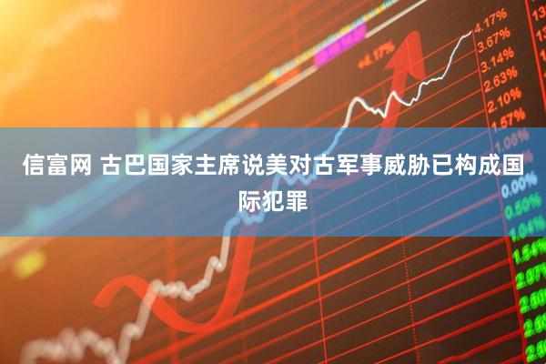 信富网 古巴国家主席说美对古军事威胁已构成国际犯罪
