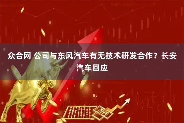 众合网 公司与东风汽车有无技术研发合作？长安汽车回应