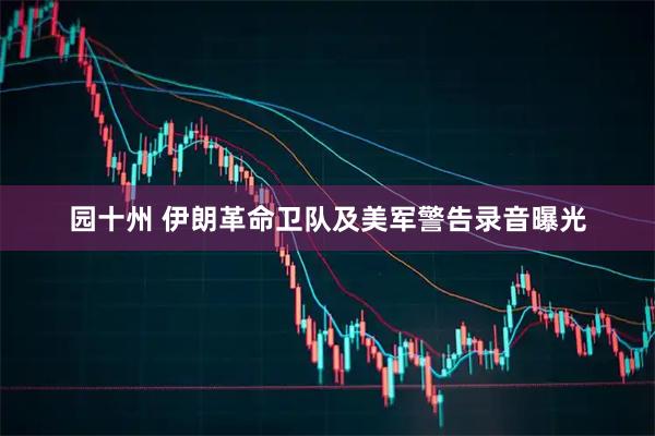 园十州 伊朗革命卫队及美军警告录音曝光
