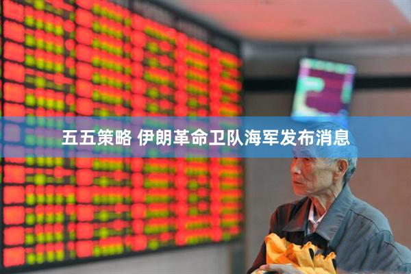 五五策略 伊朗革命卫队海军发布消息