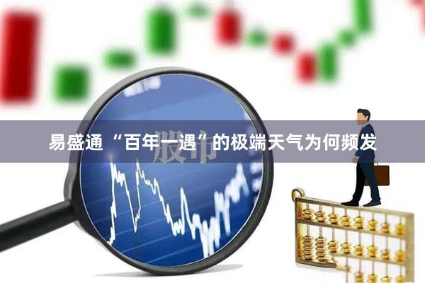 易盛通 “百年一遇”的极端天气为何频发