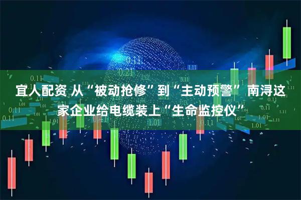 宜人配资 从“被动抢修”到“主动预警” 南浔这家企业给电缆装上“生命监控仪”