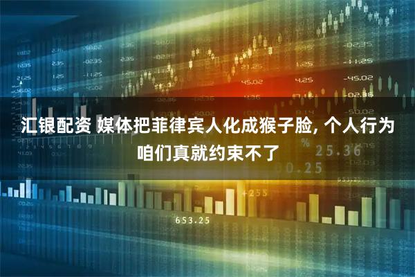 汇银配资 媒体把菲律宾人化成猴子脸, 个人行为咱们真就约束不了