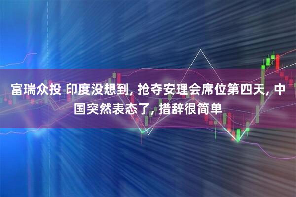 富瑞众投 印度没想到, 抢夺安理会席位第四天, 中国突然表态了, 措辞很简单