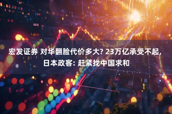 宏发证券 对华翻脸代价多大? 23万亿承受不起, 日本政客: 赶紧找中国求和