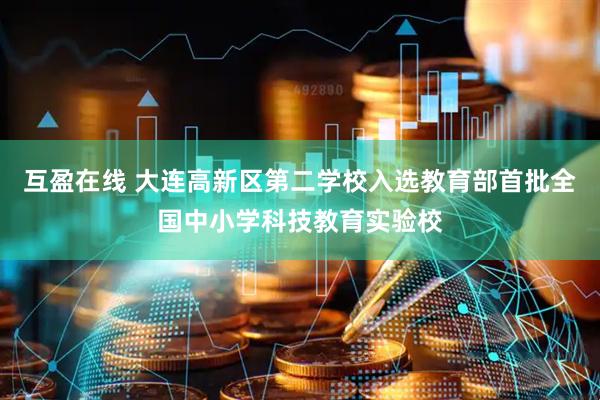 互盈在线 大连高新区第二学校入选教育部首批全国中小学科技教育实验校