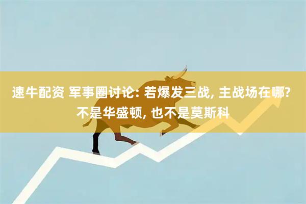 速牛配资 军事圈讨论: 若爆发三战, 主战场在哪? 不是华盛顿, 也不是莫斯科