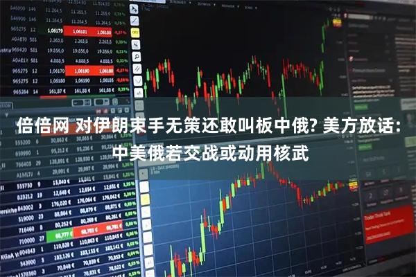 倍倍网 对伊朗束手无策还敢叫板中俄? 美方放话: 中美俄若交战或动用核武