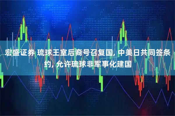 宏盛证券 琉球王室后裔号召复国, 中美日共同签条约, 允许琉球非军事化建国
