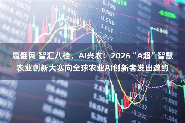 赢翻网 智汇八桂，AI兴农！2026“A超”智慧农业创新大赛向全球农业AI创新者发出邀约