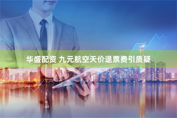 华盛配资 九元航空天价退票费引质疑
